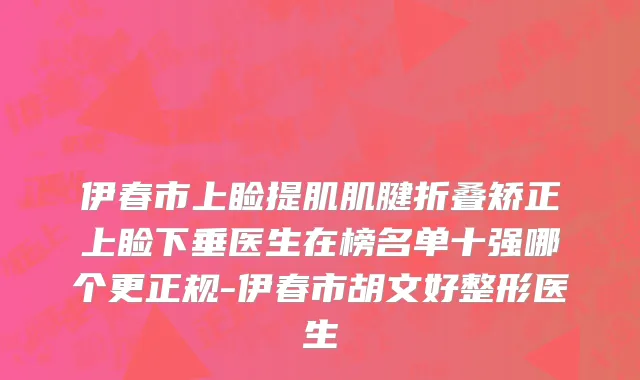 伊春市上睑提肌肌腱折叠矫正上睑下垂医生在榜名单十强哪个更正规-伊春市胡文好整形医生
