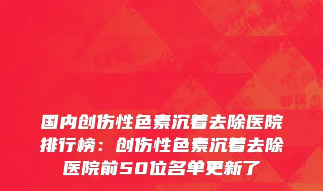 国内创伤性色素沉着去除医院排行榜：创伤性色素沉着去除医院前50位名单更新了