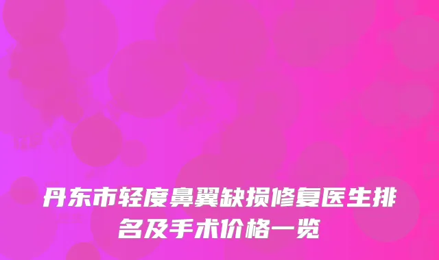 丹东市轻度鼻翼缺损修复医生排名及手术价格一览