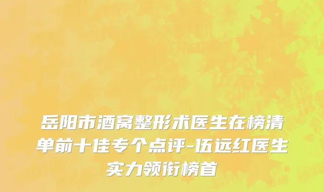 岳阳市酒窝整形术医生在榜清单前十佳专个点评-伍远红医生实力领衔榜首
