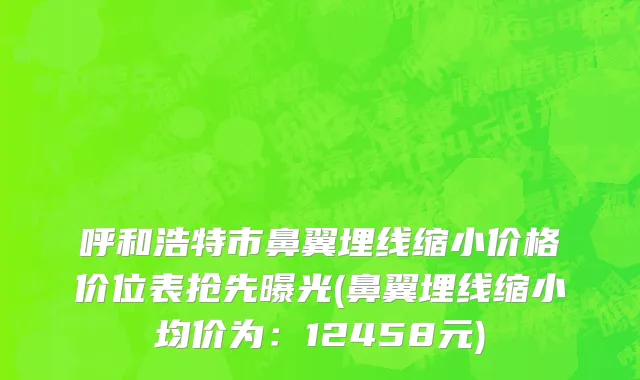呼和浩特市鼻翼埋线缩小价格价位表抢先曝光(鼻翼埋线缩小均价为：12458元)