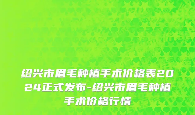 绍兴市眉毛种植手术价格表2024正式发布-绍兴市眉毛种植手术价格行情