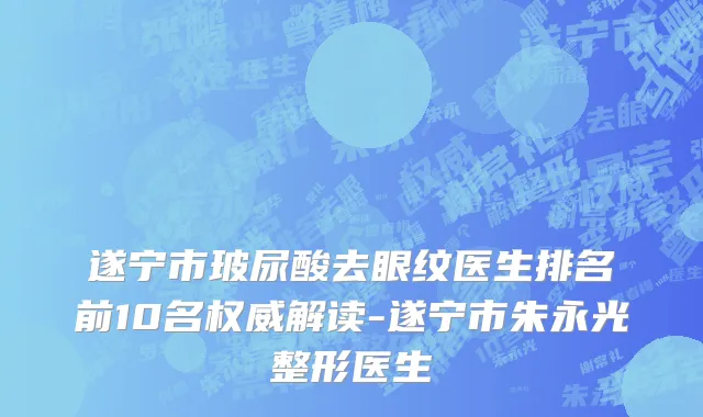 遂宁市玻尿酸去眼纹医生排名前10名权威解读-遂宁市朱永光整形医生