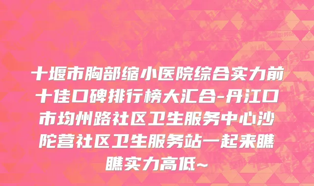 十堰市胸部缩小医院综合实力前十佳口碑排行榜大汇合-丹江口市均州路社区卫生服务中心沙陀营社区卫生服务站一起来瞧瞧实力高低~