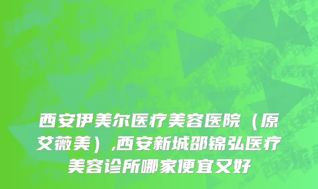 西安伊美尔医疗美容医院（原艾薇美）,西安新城邵锦弘医疗美容诊所哪家便宜又好