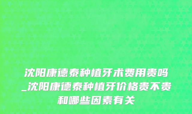 沈阳康德泰种植牙术费用贵吗_沈阳康德泰种植牙价格贵不贵和哪些因素有关