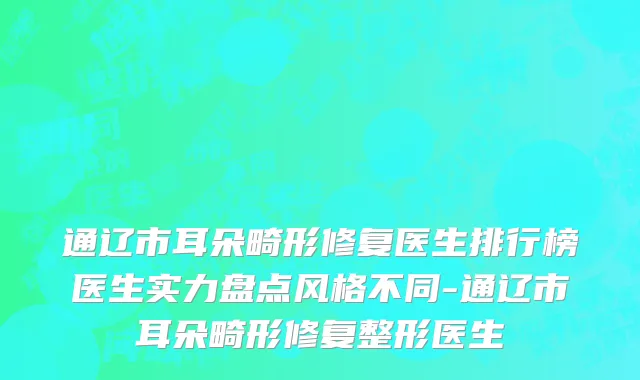 通辽市耳朵畸形修复医生排行榜医生实力盘点风格不同-通辽市耳朵畸形修复整形医生