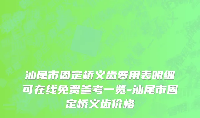 汕尾市固定桥义齿费用表明细可在线免费参考一览-汕尾市固定桥义齿价格