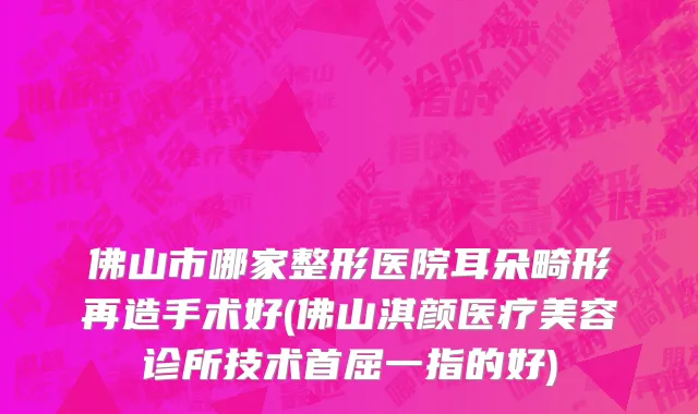 佛山市哪家整形医院耳朵畸形再造手术好(佛山淇颜医疗美容诊所技术首屈一指的好)