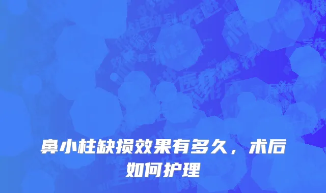 鼻小柱缺损效果有多久，术后如何护理
