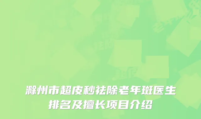 滁州市超皮秒祛除老年斑医生排名及擅长项目介绍
