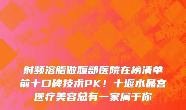 射频溶脂做腹部医院在榜清单前十口碑技术PK!十堰水晶宫医疗美容总有一家属于你