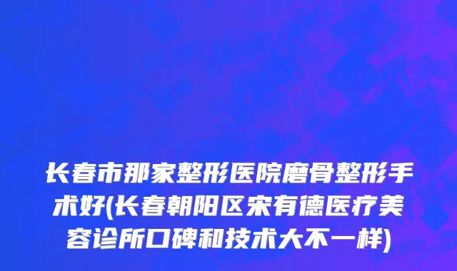 长春市那家整形医院磨骨整形手术好(长春朝阳区宋有德医疗美容诊所口碑和技术大不一样)