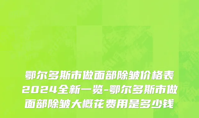 鄂尔多斯市做面部除皱价格表2024全新一览-鄂尔多斯市做面部除皱大概花费用是多少钱