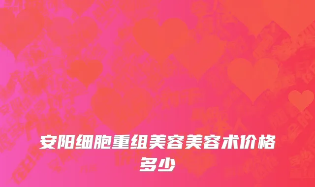 安阳细胞重组美容美容术价格多少