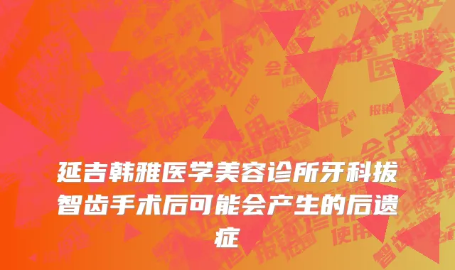 延吉韩雅医学美容诊所牙科拔智齿手术后可能会产生的后遗症