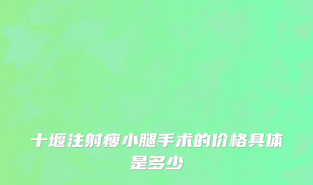 十堰注射瘦小腿手术的价格具体是多少