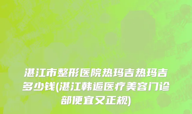 湛江市整形医院热玛吉热玛吉多少钱(湛江韩逅医疗美容门诊部便宜又正规)