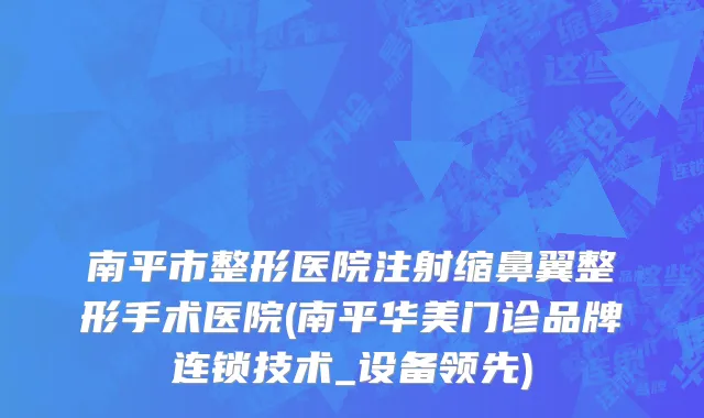 南平市整形医院注射缩鼻翼整形手术医院(南平华美门诊品牌连锁技术_设备领先)