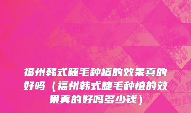 福州韩式睫毛种植的效果真的好吗（福州韩式睫毛种植的效果真的好吗多少钱）