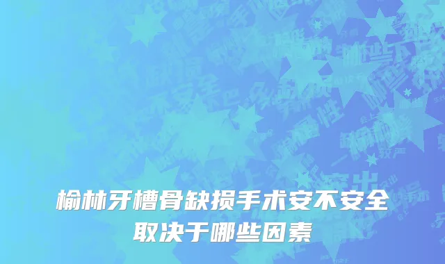 榆林牙槽骨缺损手术安不安全取决于哪些因素