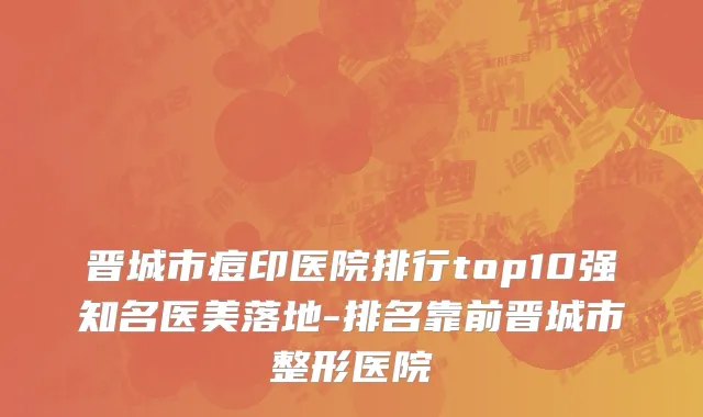 晋城市痘印医院排行top10强知名医美落地-排名靠前晋城市整形医院