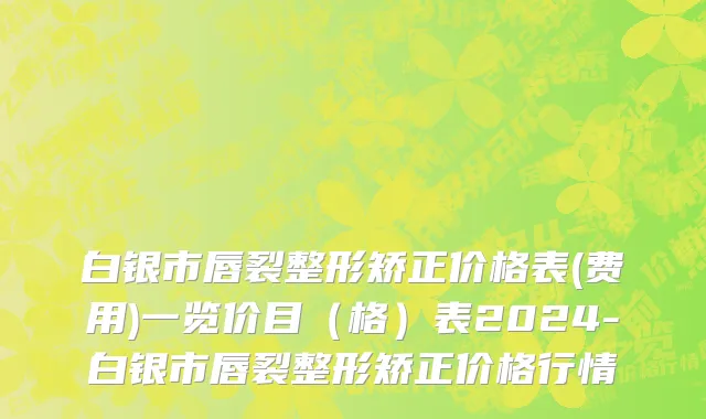 白银市唇裂整形矫正价格表(费用)一览价目（格）表2024-白银市唇裂整形矫正价格行情