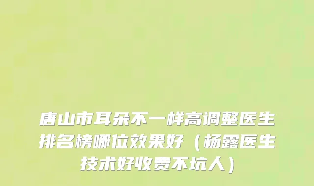 唐山市耳朵不一样高调整医生排名榜哪位效果好（杨露医生技术好收费不坑人）