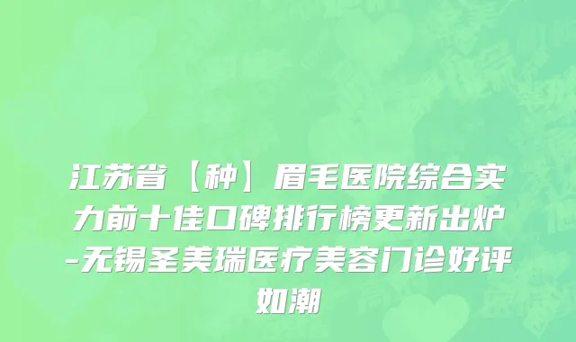 江苏省【种】眉毛医院综合实力前十佳口碑排行榜更新出炉-无锡圣美瑞医疗美容门诊好评如潮
