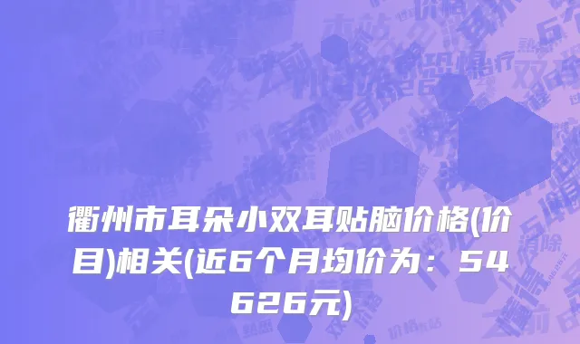 衢州市耳朵小双耳贴脑价格(价目)相关(近6个月均价为：54626元)