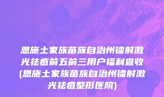 恩施土家族苗族自治州镭射激光祛痘前五前三用户福利查收(恩施土家族苗族自治州镭射激光祛痘整形医院)