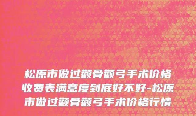 松原市做过颧骨颧弓手术价格收费表满意度到底好不好-松原市做过颧骨颧弓手术价格行情
