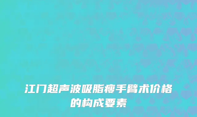 江门超声波吸脂瘦手臂术价格的构成要素
