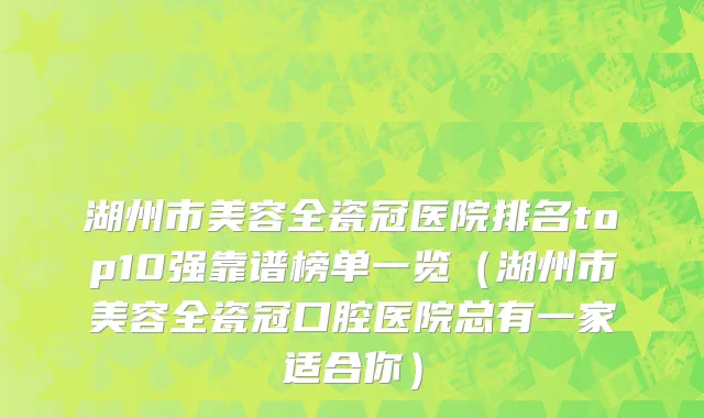 湖州市美容全瓷冠医院排名top10强靠谱榜单一览（湖州市美容全瓷冠口腔医院总有一家适合你）