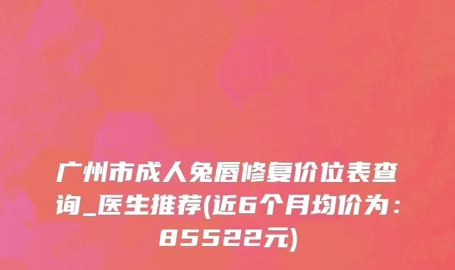 广州市成人兔唇修复价位表查询_医生推荐(近6个月均价为：85522元)