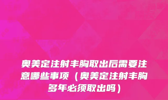 奥美定注射丰胸取出后需要注意哪些事项（奥美定注射丰胸多年必须取出吗）