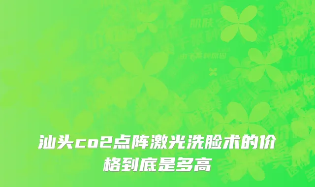 汕头co2点阵激光洗脸术的价格到底是多高