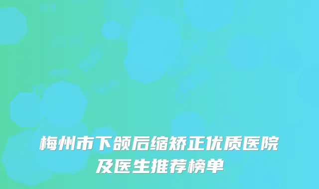 梅州市下颌后缩矫正优质医院及医生推荐榜单