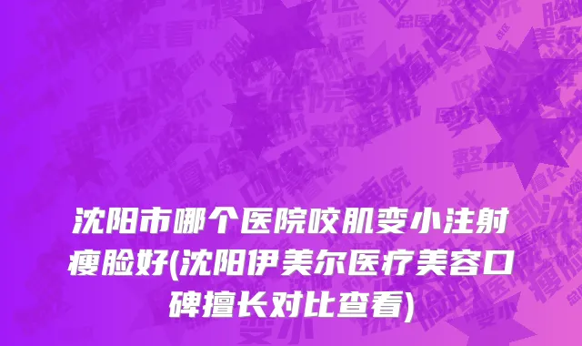 沈阳市哪个医院咬肌变小注射瘦脸好(沈阳伊美尔医疗美容口碑擅长对比查看)