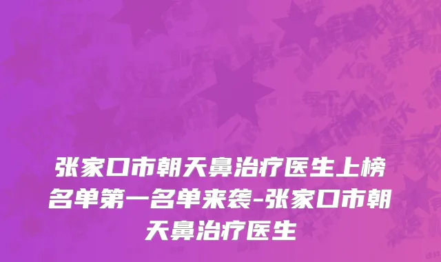 张家口市朝天鼻治疗医生上榜名单第一名单来袭-张家口市朝天鼻治疗医生