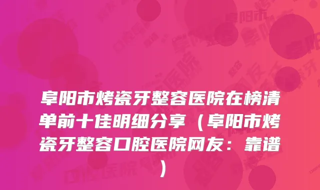 阜阳市烤瓷牙整容医院在榜清单前十佳明细分享（阜阳市烤瓷牙整容口腔医院网友：靠谱）