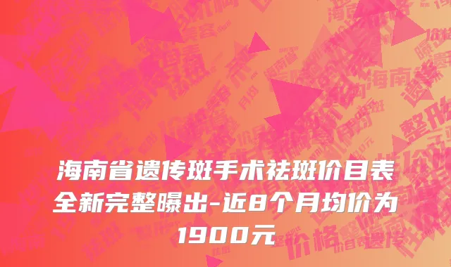 海南省遗传斑手术祛斑价目表全新完整曝出-近8个月均价为1900元
