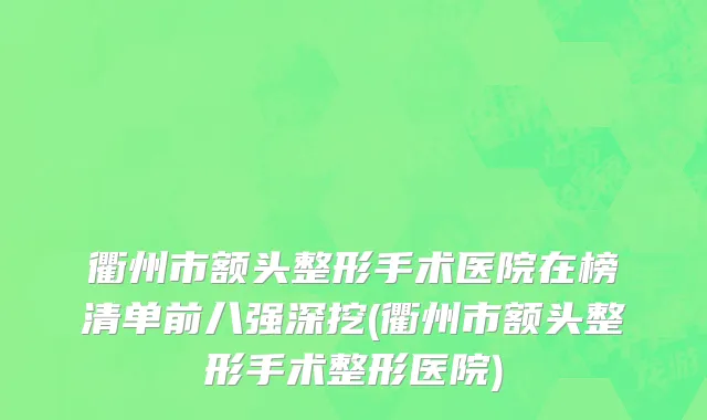 衢州市额头整形手术医院在榜清单前八强深挖(衢州市额头整形手术整形医院)