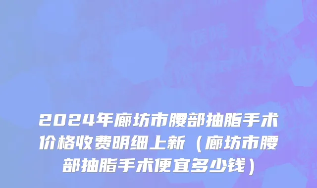 2024年廊坊市腰部抽脂手术价格收费明细上新（廊坊市腰部抽脂手术便宜多少钱）