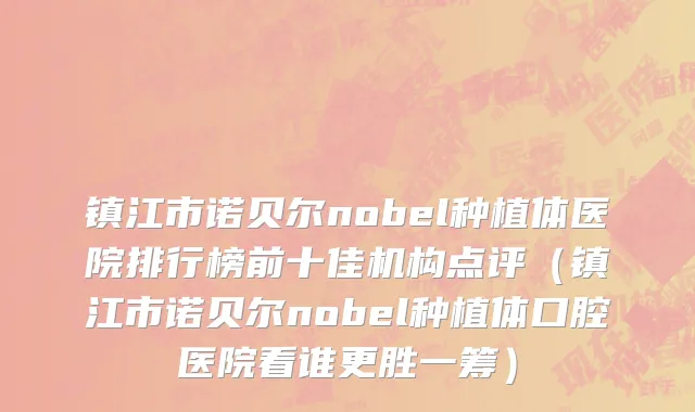 镇江市诺贝尔nobel种植体医院排行榜前十佳机构点评（镇江市诺贝尔nobel种植体口腔医院看谁更胜一筹）