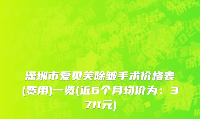 深圳市爱贝芙除皱手术价格表(费用)一览(近6个月均价为：3711元)