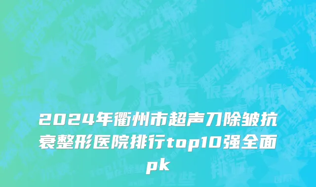 2024年衢州市超声刀除皱抗衰整形医院排行top10强全面pk