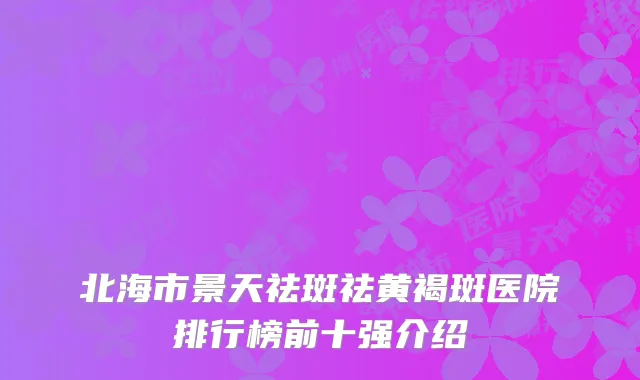 北海市景天祛斑祛黄褐斑医院排行榜前十强介绍