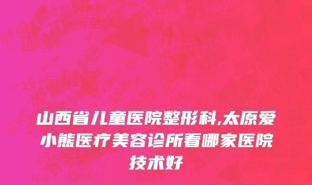 山西省儿童医院整形科,太原爱小熊医疗美容诊所看哪家医院技术好