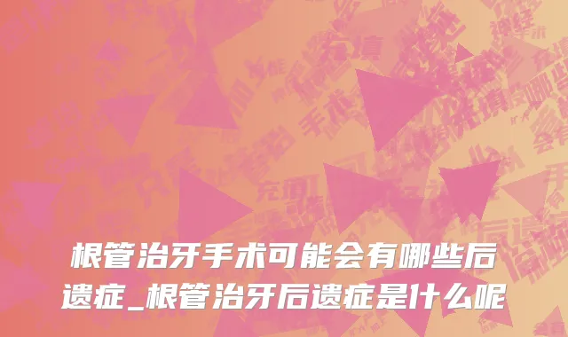 根管治牙手术可能会有哪些后遗症_根管治牙后遗症是什么呢